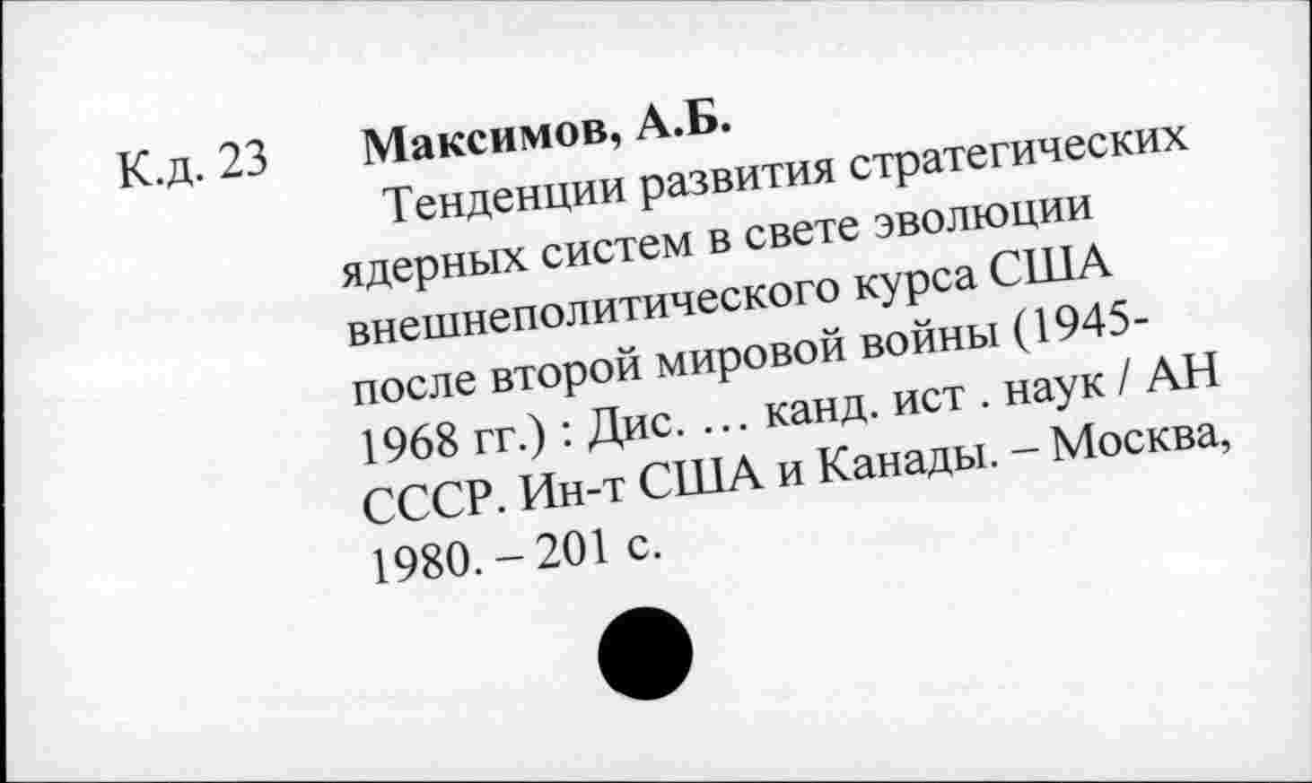 ﻿К.д. 23 Максимов, А.Б.
Тенденции развития стратегических ядерных систем в свете эволюции внешнеполитического курса США после второй мировой войны (1945-1968 гг.) : Дис. ... канд. ист . наук/ АН СССР. Ин-т США и Канады. - Москва, 1980.-201 с.